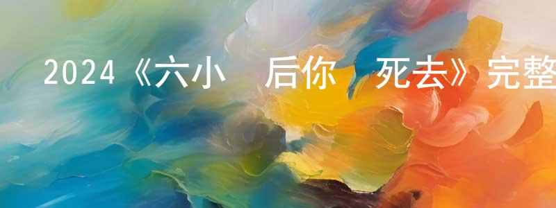 蔡永清發布2024《六小時后你將死去》完整版電影/在線觀看/百度云-美劇天堂
